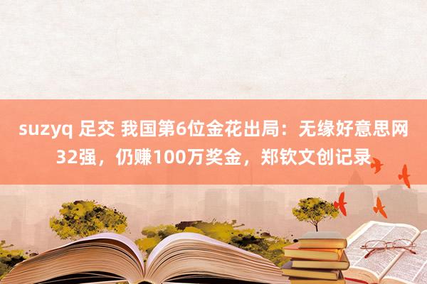 suzyq 足交 我国第6位金花出局:无缘好意思网32强,仍赚100万奖金,郑钦文创记录