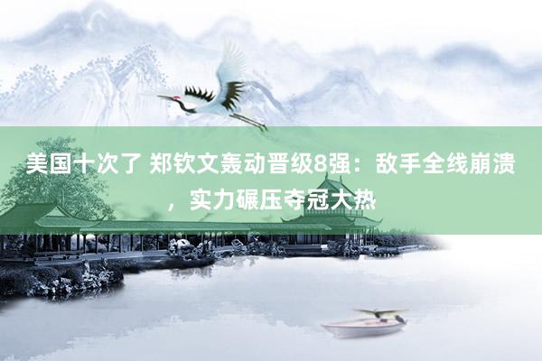 美国十次了 郑钦文轰动晋级8强:敌手全线崩溃,实力碾压夺冠大热