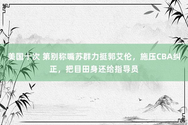 美国十次 第别称嘴苏群力挺郭艾伦,施压CBA纠正,把目田身还给指导员