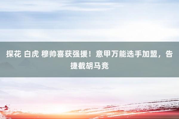 探花 白虎 穆帅喜获强援!意甲万能选手加盟,告捷截胡马竞