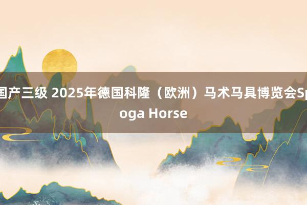 国产三级 2025年德国科隆(欧洲)马术马具博览会Spoga Horse