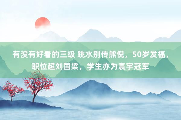 有没有好看的三级 跳水别传熊倪,50岁发福,职位超刘国梁,学生亦为寰宇冠军
