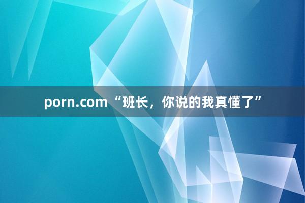 porn.com “班长,你说的我真懂了”