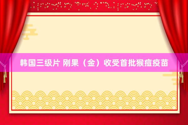 韩国三级片 刚果（金）收受首批猴痘疫苗