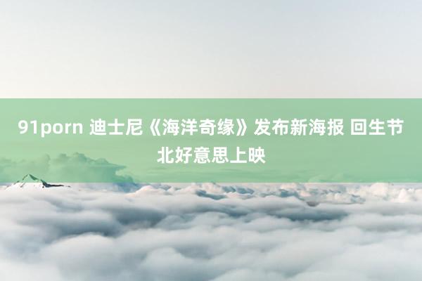 91porn 迪士尼《海洋奇缘》发布新海报 回生节北好意思上映