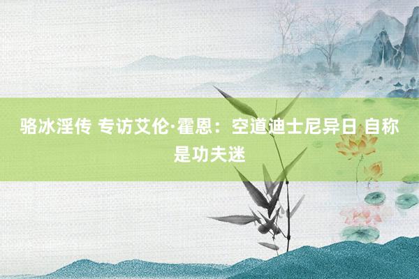 骆冰淫传 专访艾伦·霍恩:空道迪士尼异日 自称是功夫迷