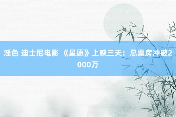 淫色 迪士尼电影 《星愿》上映三天:总票房冲破2000万