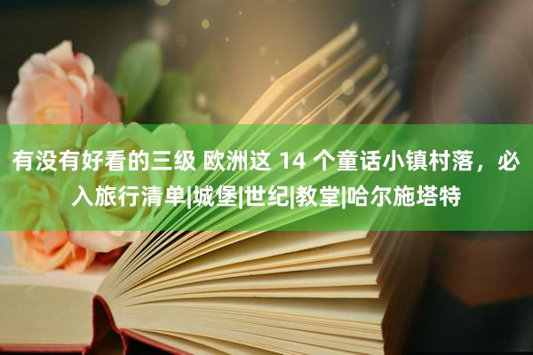 有没有好看的三级 欧洲这 14 个童话小镇村落,必入旅行清单|城堡|世纪|教堂|哈尔施塔特