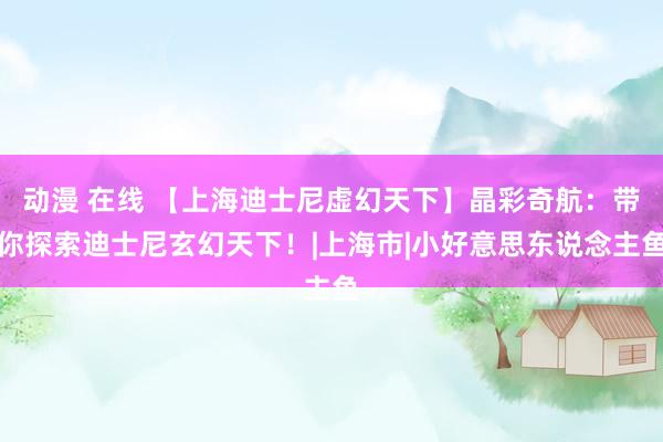 动漫 在线 【上海迪士尼虚幻天下】晶彩奇航:带你探索迪士尼玄幻天下!|上海市|小好意思东说念主鱼