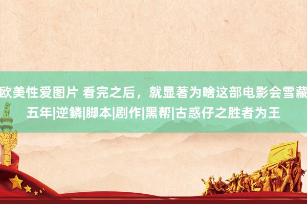欧美性爱图片 看完之后,就显著为啥这部电影会雪藏五年|逆鳞|脚本|剧作|黑帮|古惑仔之胜者为王