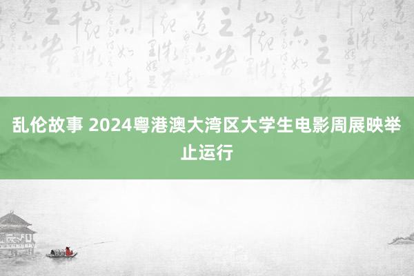 乱伦故事 2024粤港澳大湾区大学生电影周展映举止运行