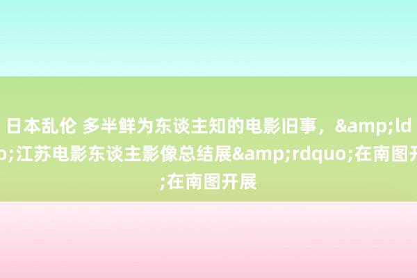 日本乱伦 多半鲜为东谈主知的电影旧事,“江苏电影东谈主影像总结展”在南图开展