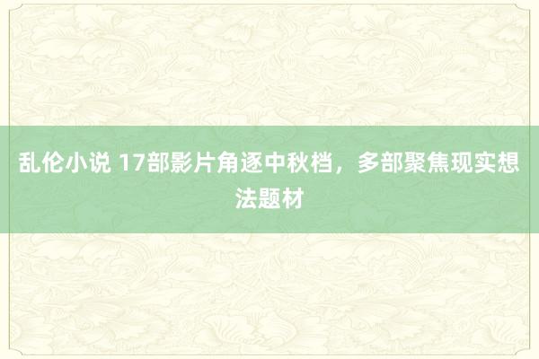 乱伦小说 17部影片角逐中秋档,多部聚焦现实想法题材