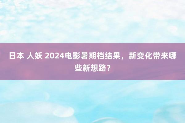 日本 人妖 2024电影暑期档结果,新变化带来哪些新想路?