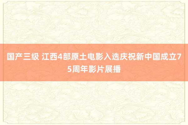 国产三级 江西4部原土电影入选庆祝新中国成立75周年影片展播