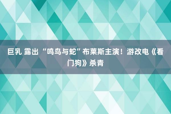 巨乳 露出 “鸣鸟与蛇”布莱斯主演!游改电《看门狗》杀青