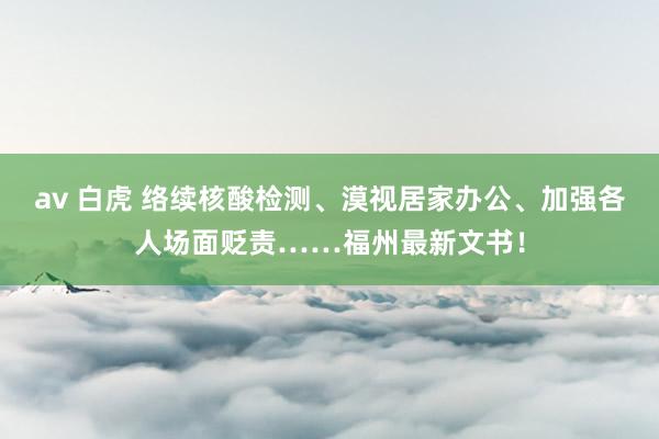 av 白虎 络续核酸检测、漠视居家办公、加强各人场面贬责……福州最新文书!