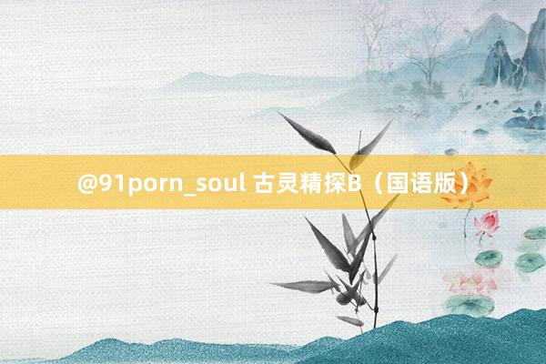 @91porn_soul 古灵精探B（国语版）