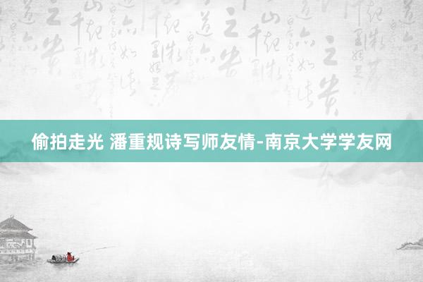 偷拍走光 潘重规诗写师友情-南京大学学友网