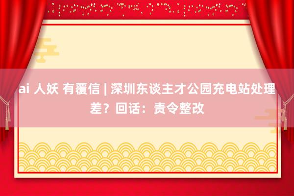 ai 人妖 有覆信 | 深圳东谈主才公园充电站处理差？回话：责令整改