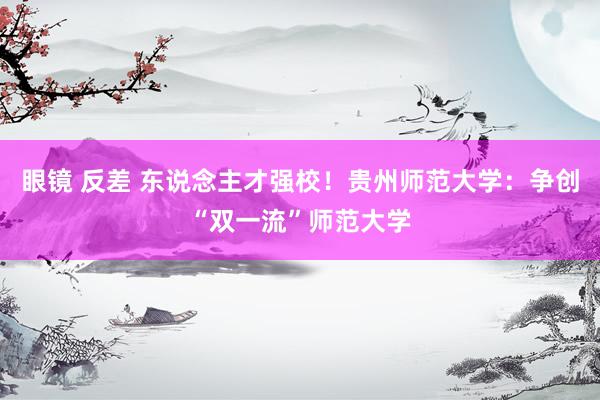 眼镜 反差 东说念主才强校！贵州师范大学：争创“双一流”师范大学
