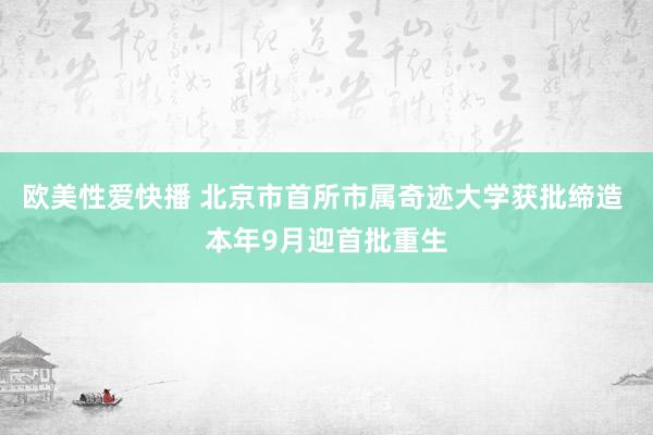 欧美性爱快播 北京市首所市属奇迹大学获批缔造 本年9月迎首批重生