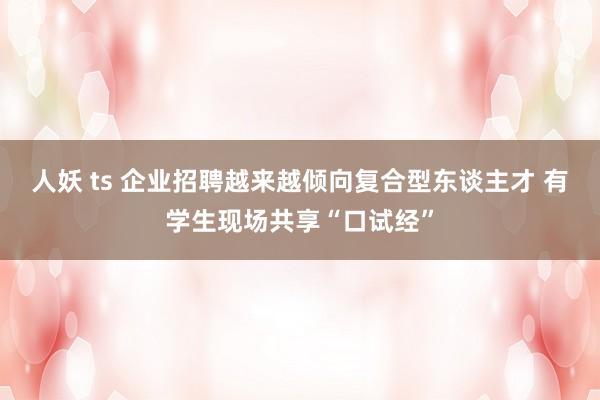 人妖 ts 企业招聘越来越倾向复合型东谈主才 有学生现场共享“口试经”
