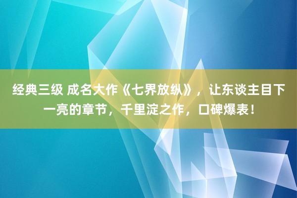 经典三级 成名大作《七界放纵》，让东谈主目下一亮的章节，千里淀之作，口碑爆表！