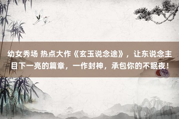 幼女秀场 热点大作《玄玉说念途》，让东说念主目下一亮的篇章，一作封神，承包你的不眠夜！