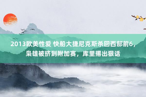 2013欧美性爱 快船大捷尼克斯杀回西部前6，枭雄被挤到附加赛，库里撂出狠话