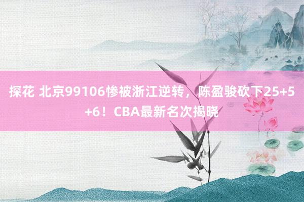 探花 北京99106惨被浙江逆转，陈盈骏砍下25+5+6！CBA最新名次揭晓