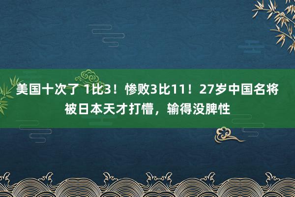 美国十次了 1比3！惨败3比11！27岁中国名将被日本天才打懵，输得没脾性