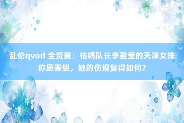 乱伦qvod 全资赛：枯竭队长李盈莹的天津女排称愿晋级，她的伤规复得如何？