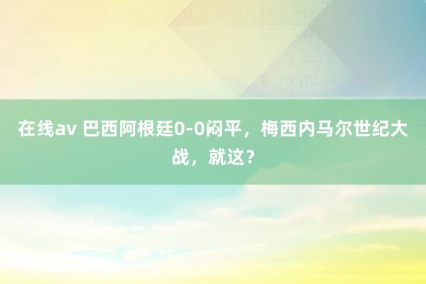 在线av 巴西阿根廷0-0闷平，梅西内马尔世纪大战，就这？