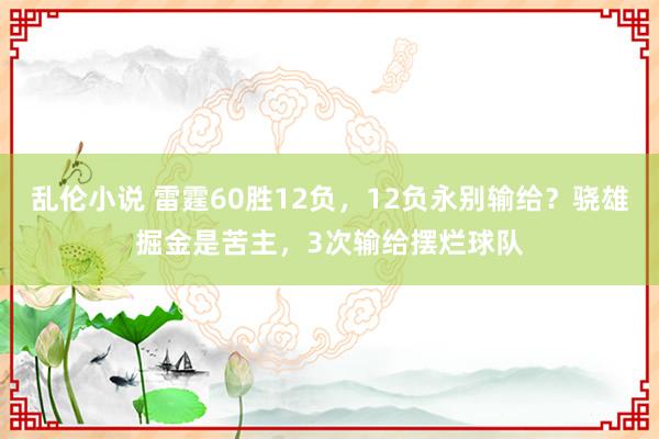 乱伦小说 雷霆60胜12负，12负永别输给？骁雄掘金是苦主，3次输给摆烂球队
