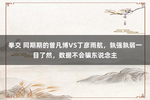 拳交 同期期的曾凡博VS丁彦雨航，孰强孰弱一目了然，数据不会骗东说念主