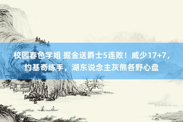 校园春色学姐 掘金送爵士5连败！威少17+7，约基奇练手，湖东说念主灰熊各野心盘