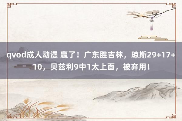 qvod成人动漫 赢了！广东胜吉林，琼斯29+17+10，贝兹利9中1太上面，被弃用！