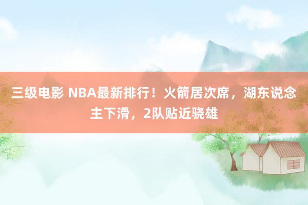 三级电影 NBA最新排行！火箭居次席，湖东说念主下滑，2队贴近骁雄