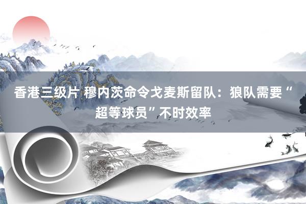 香港三级片 穆内茨命令戈麦斯留队：狼队需要“超等球员”不时效率