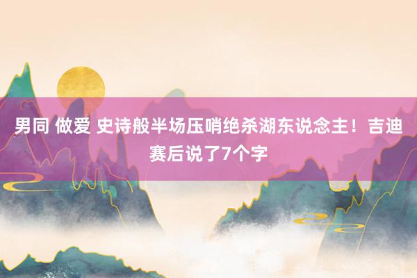 男同 做爱 史诗般半场压哨绝杀湖东说念主！吉迪赛后说了7个字