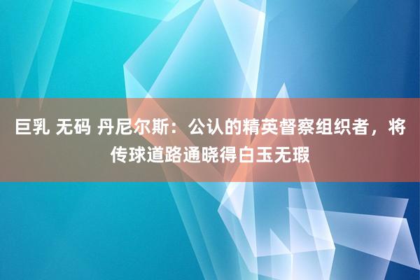 巨乳 无码 丹尼尔斯：公认的精英督察组织者，将传球道路通晓得白玉无瑕