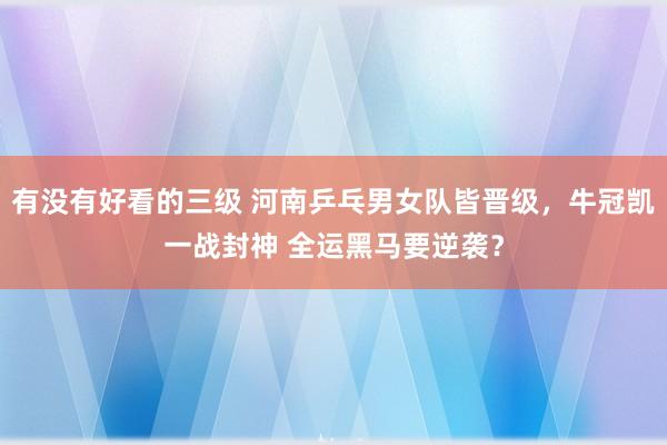有没有好看的三级 河南乒乓男女队皆晋级，牛冠凯一战封神 全运黑马要逆袭？
