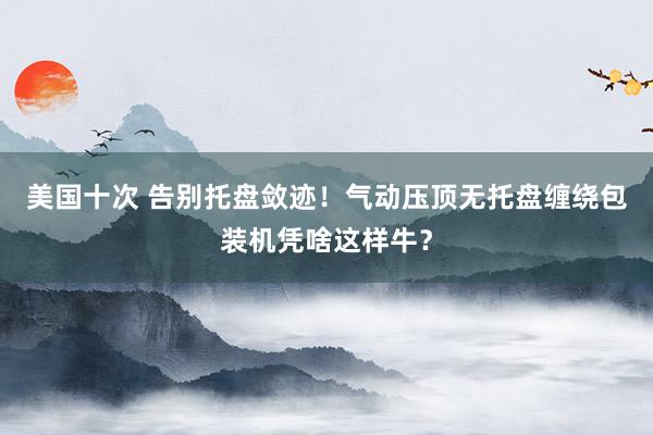 美国十次 告别托盘敛迹！气动压顶无托盘缠绕包装机凭啥这样牛？