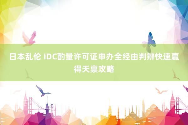 日本乱伦 IDC酌量许可证申办全经由判辨快速赢得天禀攻略