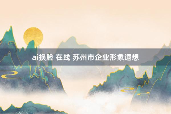 ai换脸 在线 苏州市企业形象遐想