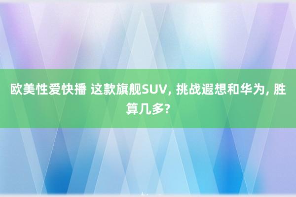 欧美性爱快播 这款旗舰SUV, 挑战遐想和华为, 胜算几多?