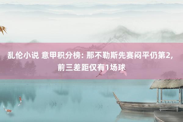 乱伦小说 意甲积分榜: 那不勒斯先赛闷平仍第2, 前三差距仅有1场球