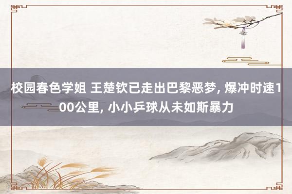 校园春色学姐 王楚钦已走出巴黎恶梦, 爆冲时速100公里, 小小乒球从未如斯暴力