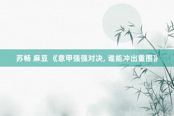 苏畅 麻豆 《意甲强强对决, 谁能冲出重围》
